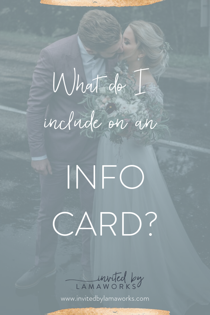 The Invitation is pretty straight forward ...   - who is getting married?   - when?   - where?    .... but then you get to that mysterious additional information card and that's where my couples freeze up. What exactly needs to go on there?